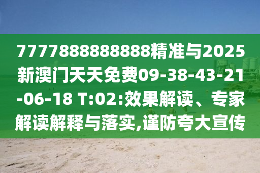 7777888888888精準與2025新澳門天天免費09-38-43-21-06-18 T:02:效果解讀、專家解讀解釋與落實,謹防夸大宣傳