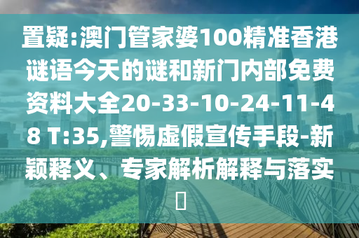 置疑:澳門管家婆100精準香港謎語今天的謎和新門內(nèi)部免費資料大全20-33-10-24-11-48 T:35,警惕虛假宣傳手段-新穎釋義、專家解析解釋與落實?
