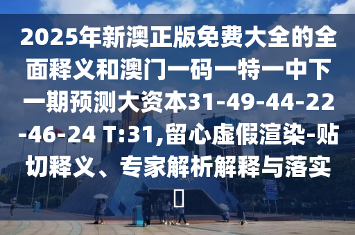 2025年新澳正版免費(fèi)大全的全面釋義和澳門一碼一特一中下一期預(yù)測大資本31-49-44-22-46-24 T:31,留心虛假渲染-貼切釋義、專家解析解釋與落實(shí)?