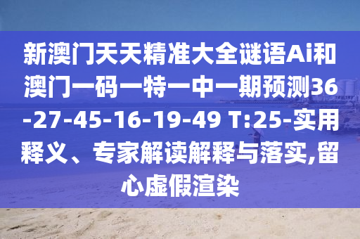 新澳門天天精準(zhǔn)大全謎語Ai和澳門一碼一特一中一期預(yù)測(cè)36-27-45-16-19-49 T:25-實(shí)用釋義、專家解讀解釋與落實(shí),留心虛假渲染
