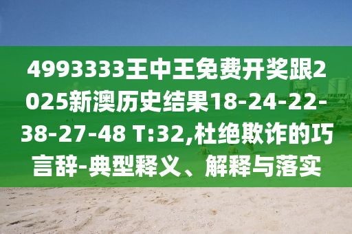4993333王中王免費開獎跟2025新澳歷史結果18-24-22-38-27-48 T:32,杜絕欺詐的巧言辭-典型釋義、解釋與落實