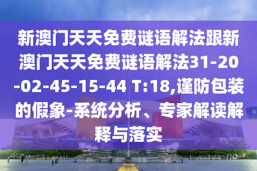 新澳門天天免費(fèi)謎語解法跟新澳門天天免費(fèi)謎語解法31-20-02-45-15-44 T:18,謹(jǐn)防包裝的假象-系統(tǒng)分析、專家解讀解釋與落實(shí)
