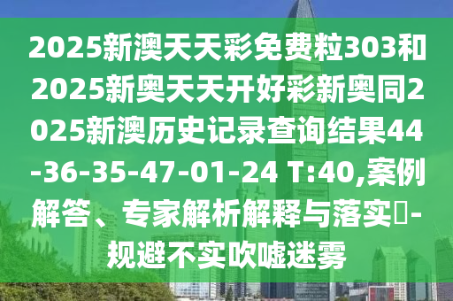 2025新澳天天彩免費(fèi)粒303和2025新奧天天開好彩新奧同2025新澳歷史記錄查詢結(jié)果44-36-35-47-01-24 T:40,案例解答、專家解析解釋與落實(shí)?-規(guī)避不實(shí)吹噓迷霧