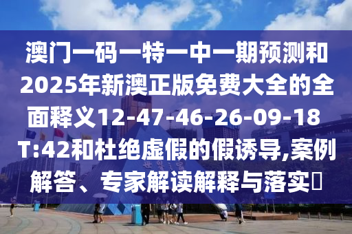 澳門一碼一特一中一期預(yù)測(cè)和2025年新澳正版免費(fèi)大全的全面釋義12-47-46-26-09-18 T:42和杜絕虛假的假誘導(dǎo),案例解答、專家解讀解釋與落實(shí)?