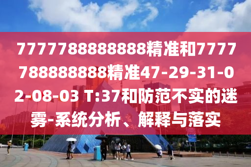 7777788888888精準和7777788888888精準47-29-31-02-08-03 T:37和防范不實的迷霧-系統(tǒng)分析、解釋與落實