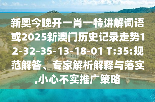 新奧今晚開一肖一特講解詞語或2025新澳門歷史記錄走勢12-32-35-13-18-01 T:35:規(guī)范解答、專家解析解釋與落實,小心不實推廣策略