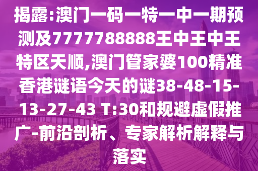 揭露:澳門一碼一特一中一期預(yù)測及7777788888王中王中王特區(qū)天順,澳門管家婆100精準(zhǔn)香港謎語今天的謎38-48-15-13-27-43 T:30和規(guī)避虛假推廣-前沿剖析、專家解析解釋與落實(shí)