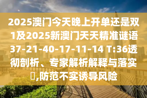 2025澳門今天晚上開單還是雙1及2025新澳門天天精準(zhǔn)謎語37-21-40-17-11-14 T:36透徹剖析、專家解析解釋與落實?,防范不實誘導(dǎo)風(fēng)險