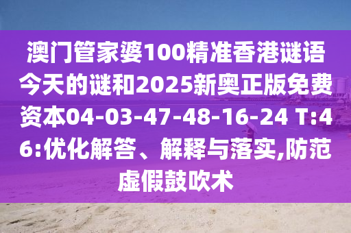 澳門管家婆100精準(zhǔn)香港謎語今天的謎和2025新奧正版免費資本04-03-47-48-16-24 T:46:優(yōu)化解答、解釋與落實,防范虛假鼓吹術(shù)