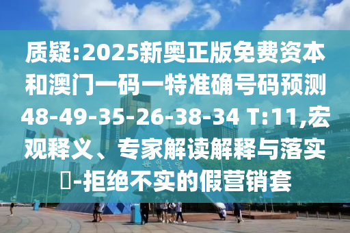 質(zhì)疑:2025新奧正版免費(fèi)資本和澳門一碼一特準(zhǔn)確號(hào)碼預(yù)測48-49-35-26-38-34 T:11,宏觀釋義、專家解讀解釋與落實(shí)?-拒絕不實(shí)的假營銷套