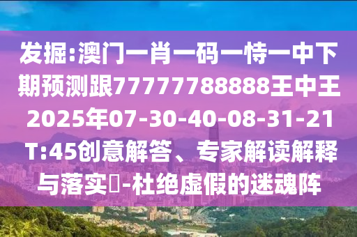 發(fā)掘:澳門(mén)一肖一碼一恃一中下期預(yù)測(cè)跟77777788888王中王2025年07-30-40-08-31-21 T:45創(chuàng)意解答、專(zhuān)家解讀解釋與落實(shí)?-杜絕虛假的迷魂陣