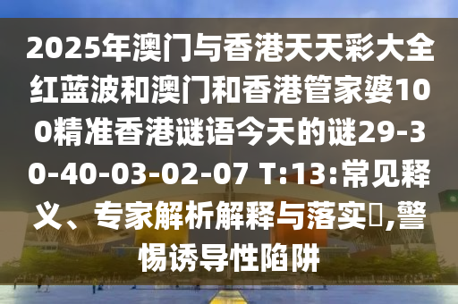 2025年澳門與香港天天彩大全紅藍(lán)波和澳門和香港管家婆100精準(zhǔn)香港謎語今天的謎29-30-40-03-02-07 T:13:常見釋義、專家解析解釋與落實(shí)?,警惕誘導(dǎo)性陷阱