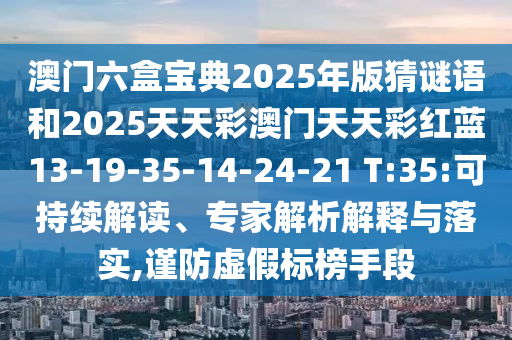 澳門六盒寶典2025年版猜謎語和2025天天彩澳門天天彩紅藍(lán)13-19-35-14-24-21 T:35:可持續(xù)解讀、專家解析解釋與落實(shí),謹(jǐn)防虛假標(biāo)榜手段
