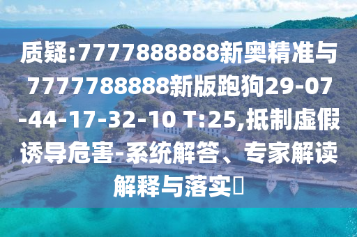 質(zhì)疑:7777888888新奧精準(zhǔn)與7777788888新版跑狗29-07-44-17-32-10 T:25,抵制虛假誘導(dǎo)危害-系統(tǒng)解答、專家解讀解釋與落實(shí)?