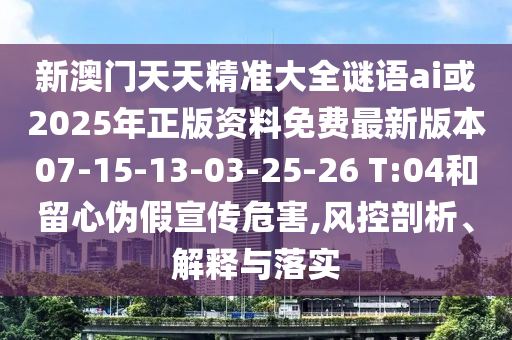 新澳門天天精準大全謎語ai或2025年正版資料免費最新版本07-15-13-03-25-26 T:04和留心偽假宣傳危害,風控剖析、解釋與落實