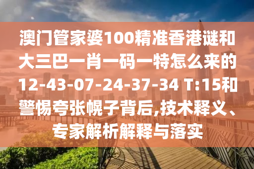 澳門管家婆100精準(zhǔn)香港謎和大三巴一肖一碼一特怎么來的12-43-07-24-37-34 T:15和警惕夸張幌子背后,技術(shù)釋義、專家解析解釋與落實(shí)