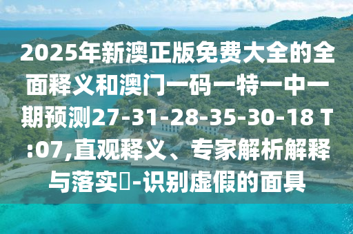 2025年新澳正版免費(fèi)大全的全面釋義和澳門一碼一特一中一期預(yù)測(cè)27-31-28-35-30-18 T:07,直觀釋義、專家解析解釋與落實(shí)?-識(shí)別虛假的面具