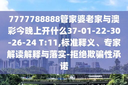7777788888管家婆老家與澳彩今晚上開什么37-01-22-30-26-24 T:11,標(biāo)準(zhǔn)釋義、專家解讀解釋與落實(shí)-拒絕欺騙性承諾