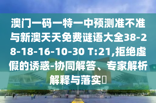 澳門一碼一特一中預(yù)測準(zhǔn)不準(zhǔn)與新澳天天免費(fèi)謎語大全38-28-18-16-10-30 T:21,拒絕虛假的誘惑-協(xié)同解答、專家解析解釋與落實(shí)?