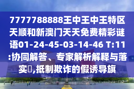 7777788888王中王中王特區(qū)天順和新澳門天天免費(fèi)精彩謎語(yǔ)01-24-45-03-14-46 T:11:協(xié)同解答、專家解析解釋與落實(shí)?,抵制欺詐的假誘導(dǎo)旗