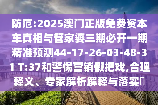 防范:2025澳門正版免費(fèi)資本車真相與管家婆三期必開一期精準(zhǔn)預(yù)測44-17-26-03-48-31 T:37和警惕營銷假把戲,合理釋義、專家解析解釋與落實(shí)?