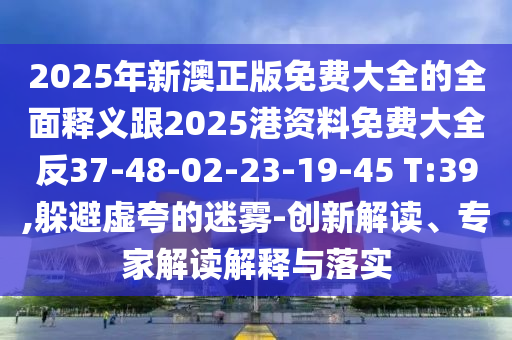 2025年新澳正版免費(fèi)大全的全面釋義跟2025港資料免費(fèi)大全反37-48-02-23-19-45 T:39,躲避虛夸的迷霧-創(chuàng)新解讀、專家解讀解釋與落實(shí)