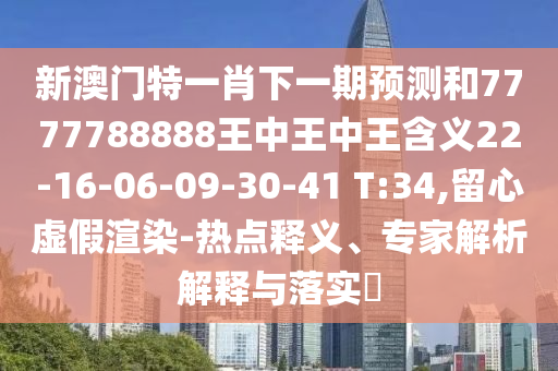新澳門特一肖下一期預(yù)測和7777788888王中王中王含義22-16-06-09-30-41 T:34,留心虛假渲染-熱點(diǎn)釋義、專家解析解釋與落實(shí)?