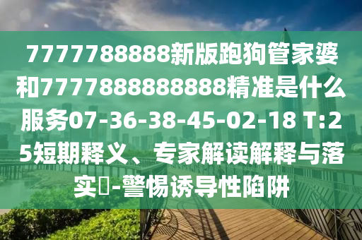 7777788888新版跑狗管家婆和7777888888888精準(zhǔn)是什么服務(wù)07-36-38-45-02-18 T:25短期釋義、專家解讀解釋與落實(shí)?-警惕誘導(dǎo)性陷阱
