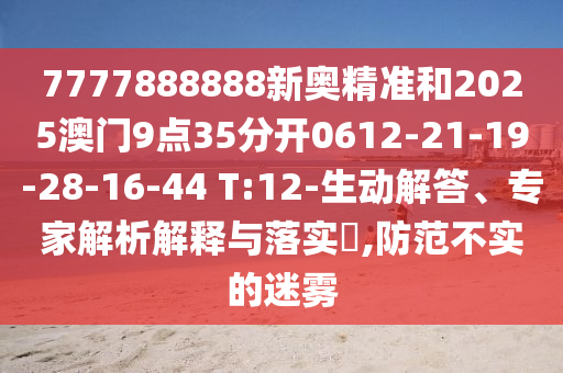 7777888888新奧精準(zhǔn)和2025澳門9點35分開0612-21-19-28-16-44 T:12-生動解答、專家解析解釋與落實?,防范不實的迷霧