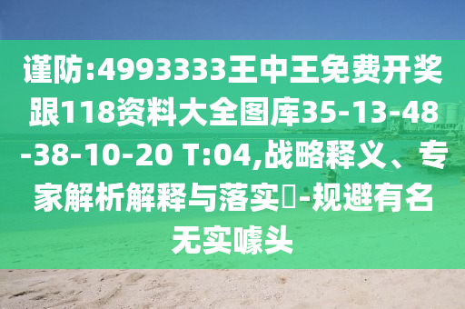 謹防:4993333王中王免費開獎跟118資料大全圖庫35-13-48-38-10-20 T:04,戰(zhàn)略釋義、專家解析解釋與落實?-規(guī)避有名無實噱頭