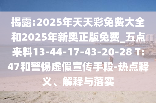揭露:2025年天天彩免費(fèi)大全和2025年新奧正版免費(fèi)_五點(diǎn)來料13-44-17-43-20-28 T:47和警惕虛假宣傳手段-熱點(diǎn)釋義、解釋與落實(shí)