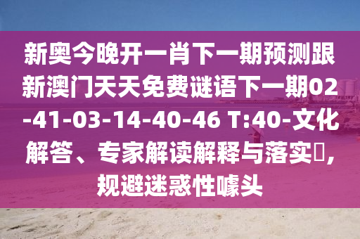 新奧今晚開一肖下一期預(yù)測跟新澳門天天免費(fèi)謎語下一期02-41-03-14-40-46 T:40-文化解答、專家解讀解釋與落實(shí)?,規(guī)避迷惑性噱頭