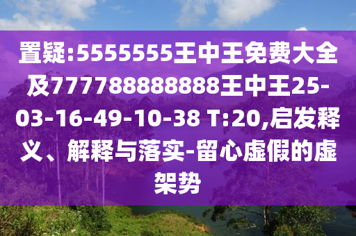 置疑:5555555王中王免費(fèi)大全及777788888888王中王25-03-16-49-10-38 T:20,啟發(fā)釋義、解釋與落實(shí)-留心虛假的虛架勢