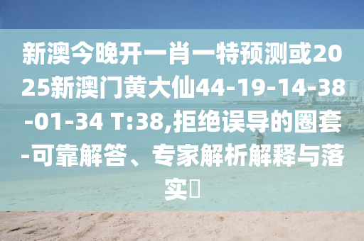 新澳今晚開一肖一特預(yù)測(cè)或2025新澳門黃大仙44-19-14-38-01-34 T:38,拒絕誤導(dǎo)的圈套-可靠解答、專家解析解釋與落實(shí)?