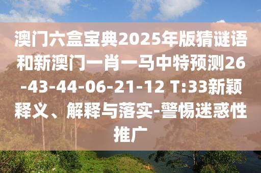 澳門六盒寶典2025年版猜謎語和新澳門一肖一馬中特預(yù)測26-43-44-06-21-12 T:33新穎釋義、解釋與落實-警惕迷惑性推廣