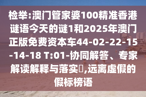 檢舉:澳門管家婆100精準(zhǔn)香港謎語(yǔ)今天的謎1和2025年澳門正版免費(fèi)資本車44-02-22-15-14-18 T:01-協(xié)同解答、專家解讀解釋與落實(shí)?,遠(yuǎn)離虛假的假標(biāo)榜語(yǔ)