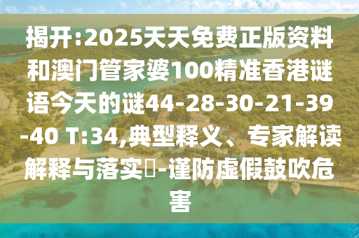 揭開:2025天天免費正版資料和澳門管家婆100精準香港謎語今天的謎44-28-30-21-39-40 T:34,典型釋義、專家解讀解釋與落實?-謹防虛假鼓吹危害