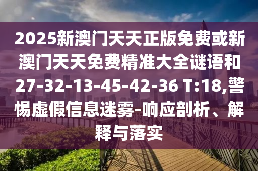2025新澳門(mén)天天正版免費(fèi)或新澳門(mén)天天免費(fèi)精準(zhǔn)大全謎語(yǔ)和27-32-13-45-42-36 T:18,警惕虛假信息迷霧-響應(yīng)剖析、解釋與落實(shí)
