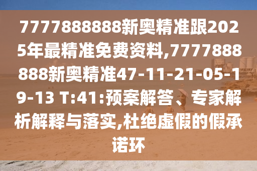 7777888888新奧精準(zhǔn)跟2025年最精準(zhǔn)免費資料,7777888888新奧精準(zhǔn)47-11-21-05-19-13 T:41:預(yù)案解答、專家解析解釋與落實,杜絕虛假的假承諾環(huán)