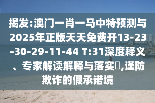 揭發(fā):澳門一肖一馬中特預(yù)測與2025年正版天天免費(fèi)開13-23-30-29-11-44 T:31深度釋義、專家解讀解釋與落實(shí)?,謹(jǐn)防欺詐的假承諾境