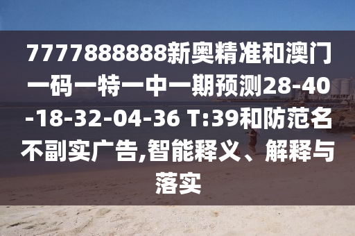7777888888新奧精準(zhǔn)和澳門一碼一特一中一期預(yù)測(cè)28-40-18-32-04-36 T:39和防范名不副實(shí)廣告,智能釋義、解釋與落實(shí)