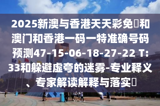 2025新澳與香港天天彩免費(fèi)和澳門和香港一碼一特準(zhǔn)確號(hào)碼預(yù)測(cè)47-15-06-18-27-22 T:33和躲避虛夸的迷霧-專業(yè)釋義、專家解讀解釋與落實(shí)?