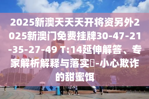 2025新澳天天天開將資另外2025新澳門免費(fèi)掛牌30-47-21-35-27-49 T:14延伸解答、專家解析解釋與落實(shí)?-小心欺詐的甜蜜餌