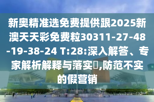 新奧精準選免費提供跟2025新澳天天彩免費粒30311-27-48-19-38-24 T:28:深入解答、專家解析解釋與落實?,防范不實的假營銷