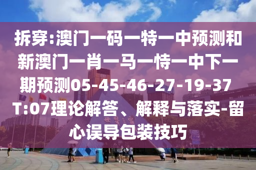 拆穿:澳門一碼一特一中預(yù)測和新澳門一肖一馬一恃一中下一期預(yù)測05-45-46-27-19-37 T:07理論解答、解釋與落實(shí)-留心誤導(dǎo)包裝技巧