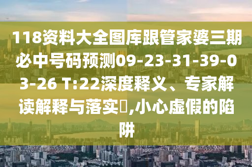 118資料大全圖庫跟管家婆三期必中號(hào)碼預(yù)測(cè)09-23-31-39-03-26 T:22深度釋義、專家解讀解釋與落實(shí)?,小心虛假的陷阱