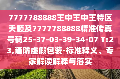 7777788888王中王中王特區(qū)天順及7777788888精準(zhǔn)傳真號碼25-37-03-39-34-07 T:23,謹(jǐn)防虛假包裝-標(biāo)準(zhǔn)釋義、專家解讀解釋與落實(shí)