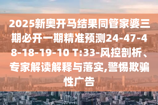 2025新奧開(kāi)馬結(jié)果同管家婆三期必開(kāi)一期精準(zhǔn)預(yù)測(cè)24-47-48-18-19-10 T:33-風(fēng)控剖析、專家解讀解釋與落實(shí),警惕欺騙性廣告