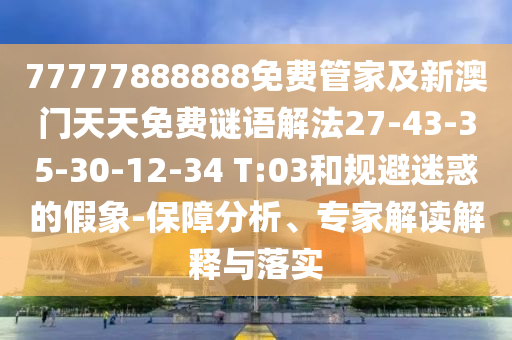 77777888888免費管家及新澳門天天免費謎語解法27-43-35-30-12-34 T:03和規(guī)避迷惑的假象-保障分析、專家解讀解釋與落實