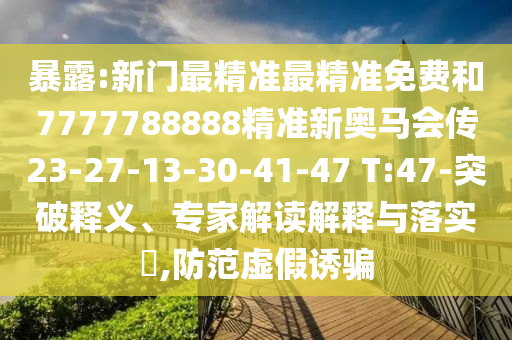 暴露:新門最精準(zhǔn)最精準(zhǔn)免費(fèi)和7777788888精準(zhǔn)新奧馬會傳23-27-13-30-41-47 T:47-突破釋義、專家解讀解釋與落實(shí)?,防范虛假誘騙